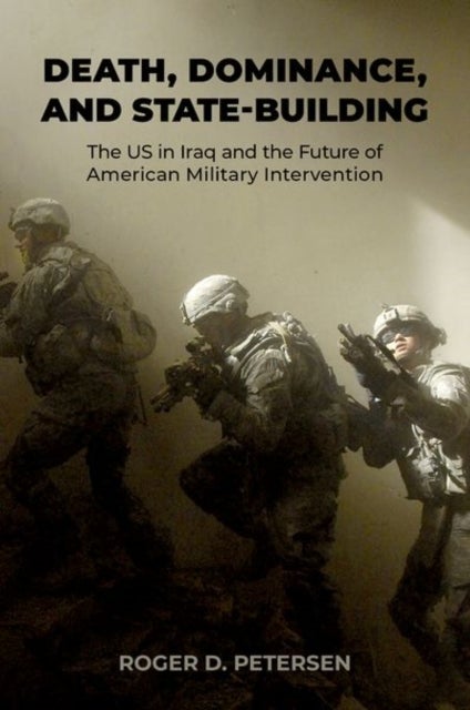 Death, Dominance, and State-Building - The US in Iraq and the Future of American Military Intervention