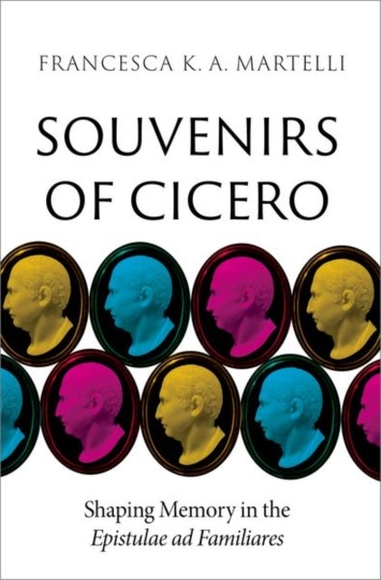 Souvenirs of Cicero - Shaping Memory in the Epistulae ad Familiares