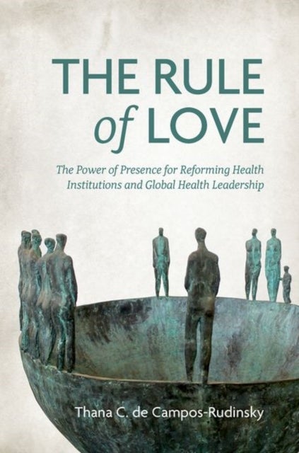 The Rule of Love - The Power of Presence for Reforming Health Institutions and Global Health Leadership
