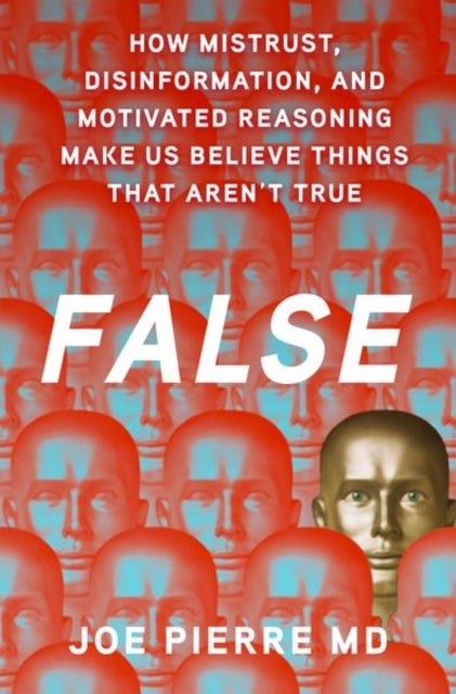 False - How Mistrust, Disinformation, and Motivated Reasoning Make Us Believe Things that Aren't True