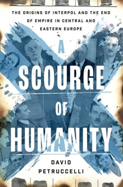 A Scourge of Humanity - The Origins of Interpol and the End of Empire in Central and Eastern Europe