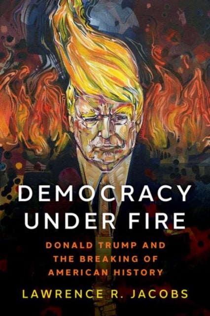 Democracy under Fire - Donald Trump and the Breaking of American History