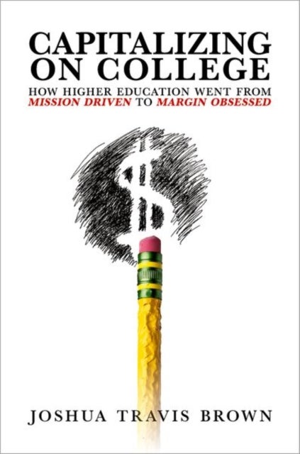 Capitalizing on College - How Higher Education Went from Mission Driven to Margin Obsessed