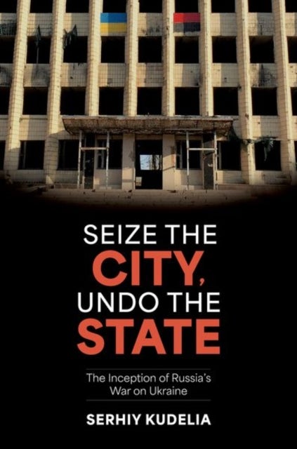 Seize the City, Undo the State - The Inception of Russia's War on Ukraine