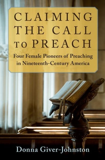 Claiming the Call to Preach - Four Female Pioneers of Preaching in Nineteenth-Century America