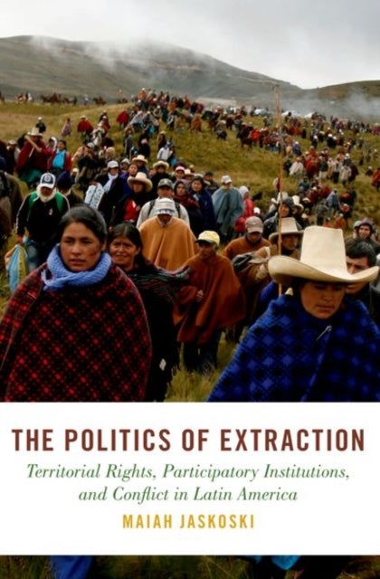 The Politics of Extraction - Territorial Rights, Participatory Institutions, and Conflict in Latin America