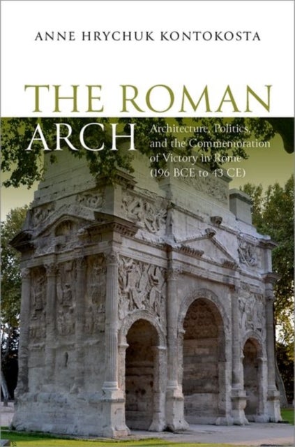The Roman Arch - Architecture, Politics, and the Commemoration of Victory in Rome (196 BCE to 43 CE)