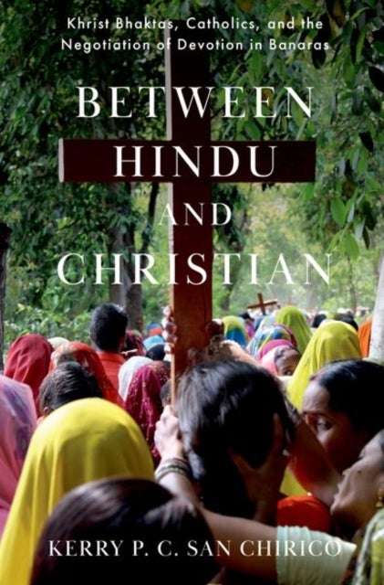 Between Hindu and Christian - Khrist Bhaktas, Catholics, and the Negotiation of Devotion in Banaras