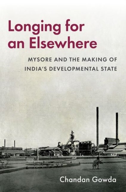 Longing for an Elsewhere - Mysore and the Making of Indiaas Developmental State