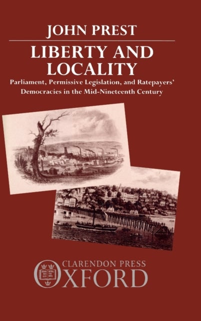 Liberty and Locality - Parliament, Permissive Legislation, and Ratepayers' Democracies in the Nineteenth Century