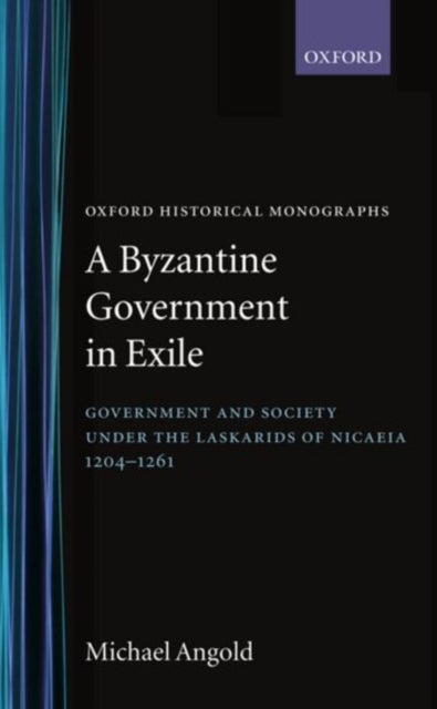 A Byzantine Government in Exile - Government and Society under the Laskarids of Nicaea (1204-1261)