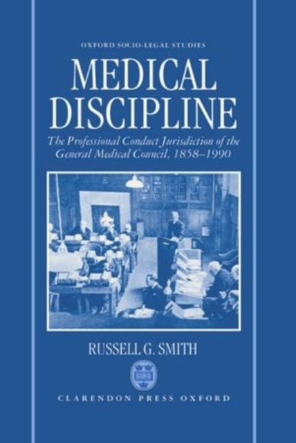 Medical Discipline - The Professional Conduct Jurisdiction of the General Medical Council, 1858-1990