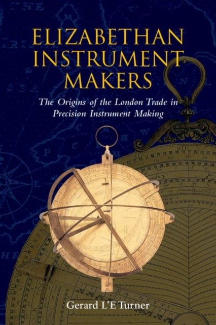 Elizabethan Instrument Makers - The Origins of the London Trade in Precision Instrument Making