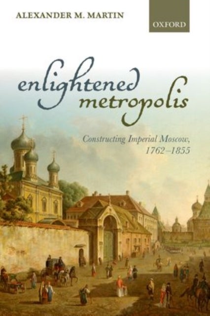 Enlightened Metropolis - Constructing Imperial Moscow, 1762-1855