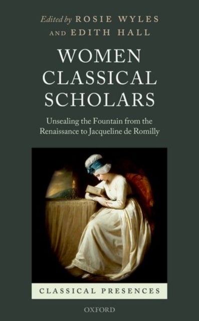 Women Classical Scholars - Unsealing the Fountain from the Renaissance to Jacqueline de Romilly
