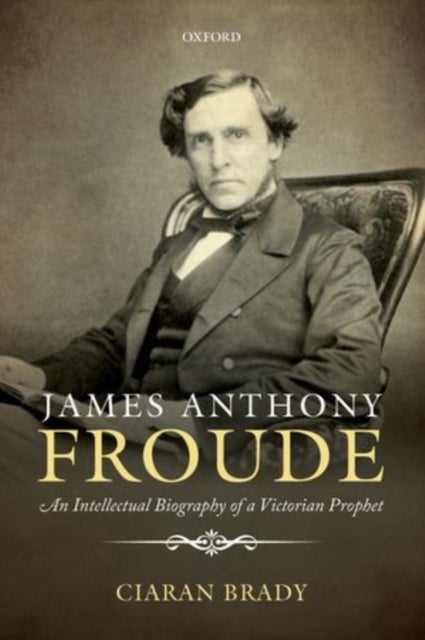 James Anthony Froude - An Intellectual Biography of a Victorian Prophet