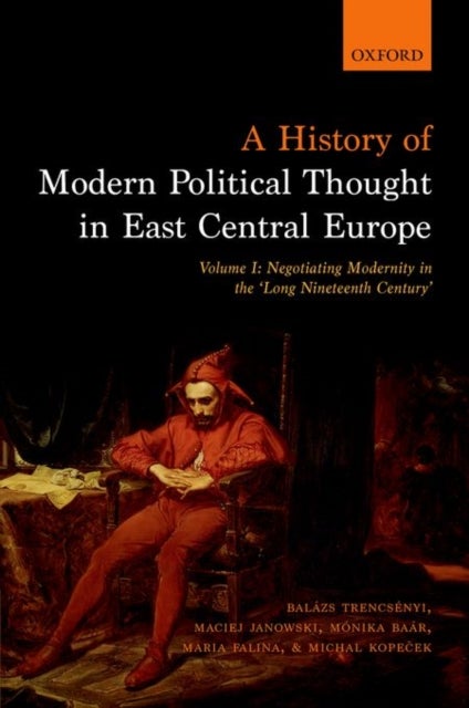 A History of Modern Political Thought in East Central Europe - Volume I: Negotiating Modernity in the 'Long Nineteenth Century'
