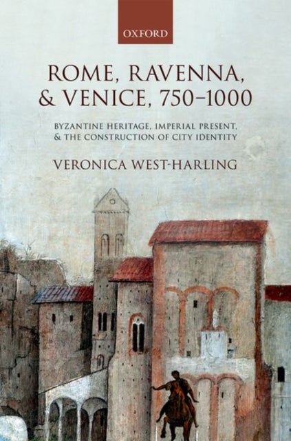 Rome, Ravenna, and Venice, 750-1000 - Byzantine Heritage, Imperial Present, and the Construction of City Identity