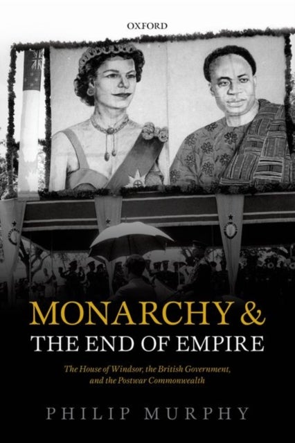 Monarchy and the End of Empire - The House of Windsor, the British Government, and the Postwar Commonwealth