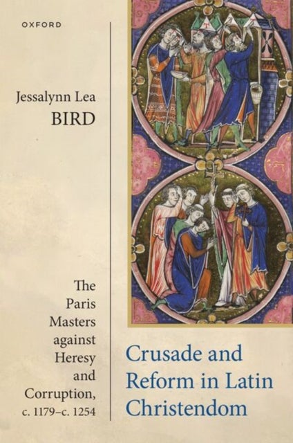 Crusade and Reform in Latin Christendom - The Paris Masters against Heresy and Corruption, c.1179–c.1254