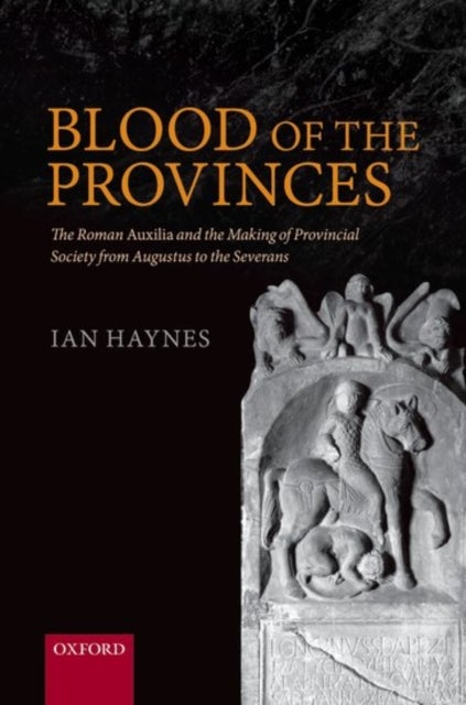 Blood of the Provinces - The Roman Auxilia and the Making of Provincial Society from Augustus to the Severans