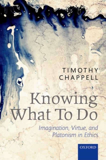 Knowing What To Do - Imagination, Virtue, and Platonism in Ethics