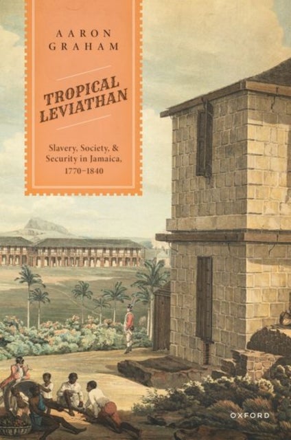 Tropical Leviathan - Slavery, Society, and Security in Jamaica, 1770-1840