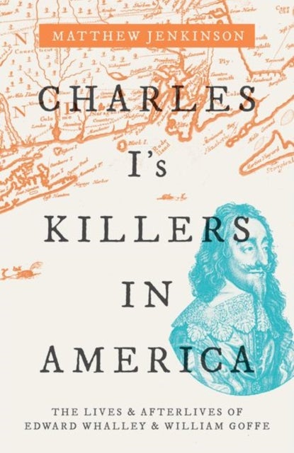 Charles I's Killers in America - The Lives and Afterlives of Edward Whalley and William Goffe