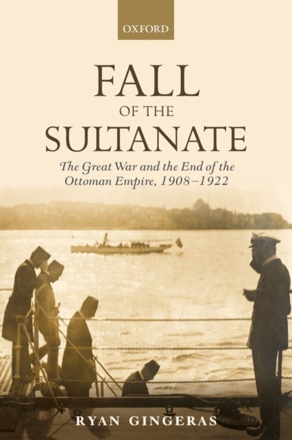 Fall of the Sultanate - The Great War and the End of the Ottoman Empire 1908-1922