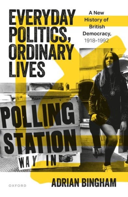 Everyday Politics, Ordinary Lives - A New History of British Democracy, 1918–1992
