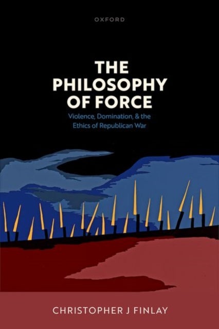 The Philosophy of Force - Violence, Domination, and the Ethics of Republican War