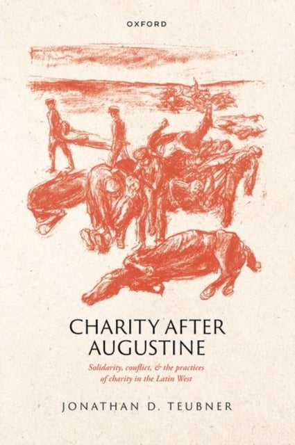 Charity after Augustine - Solidarity, Conflict, and the Practices of Charity in the Latin West