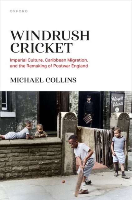 Windrush Cricket - Imperial Culture, Caribbean Migration, and the Remaking of Postwar England