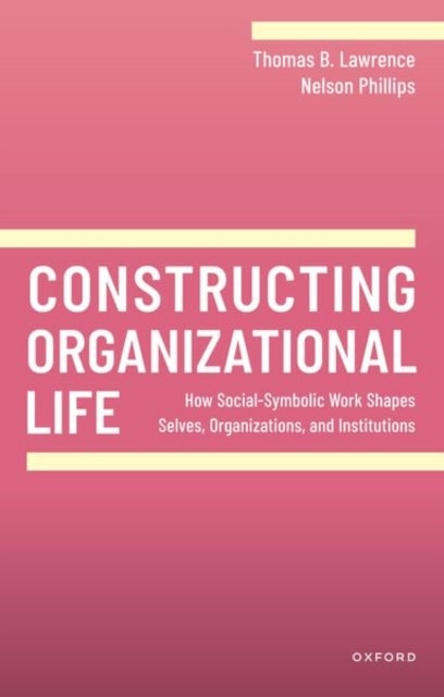 Constructing Organizational Life - How Social-Symbolic Work Shapes Selves, Organizations, and Institutions
