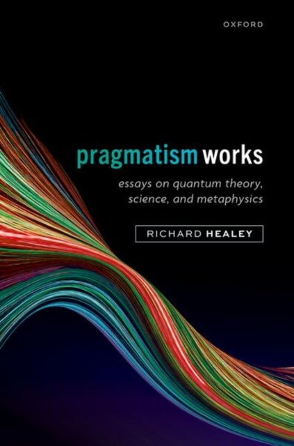 Pragmatism Works - Essays on Quantum Theory, Science, and Metaphysics
