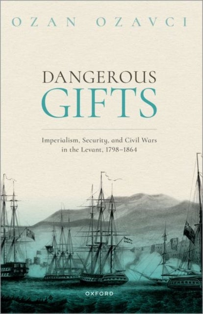 Dangerous Gifts - Imperialism, Security, and Civil Wars in the Levant, 1798-1864