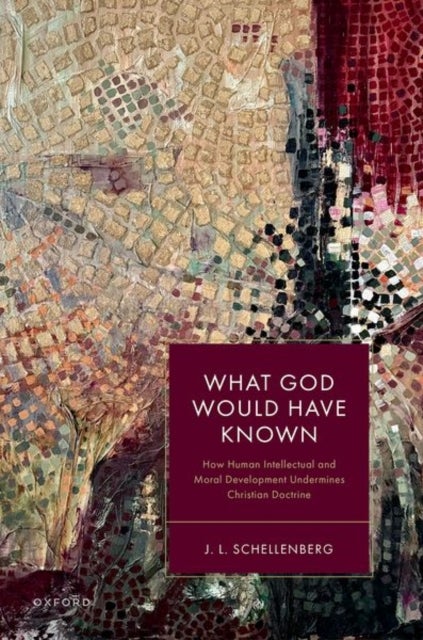 What God Would Have Known - How Human Intellectual and Moral Development Undermines Christian Doctrine