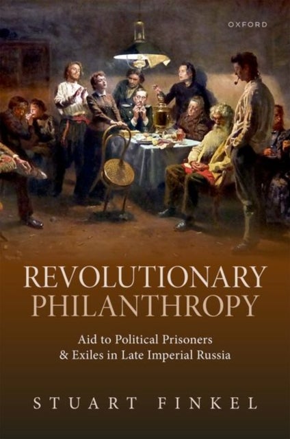 Revolutionary Philanthropy - Aid to Political Prisoners and Exiles in Late Imperial Russia