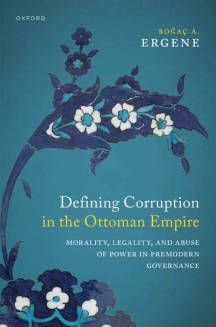 Defining Corruption in the Ottoman Empire - Morality, Legality, and Abuse of Power in Premodern Governance