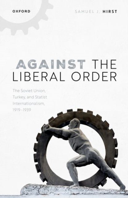 Against the Liberal Order - The Soviet Union, Turkey, and Statist Internationalism, 1919-1939