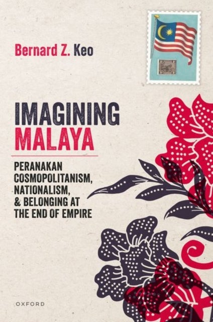 Imagining Malaya - Peranakan Cosmopolitanism, Nationalism, and Belonging at the End of Empire, 1945–1957