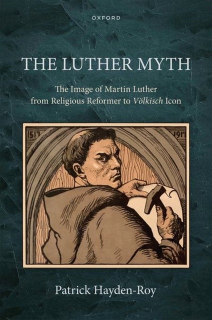 The Luther Myth - The Image of Martin Luther from Religious Reformer to Volkisch Icon