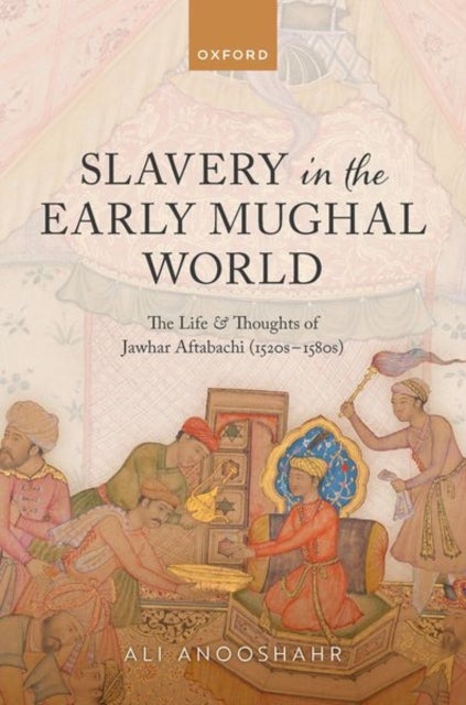 Slavery in the Early Mughal World - The Life and Thoughts of Jawhar Aftabachi (1520s–1580s)