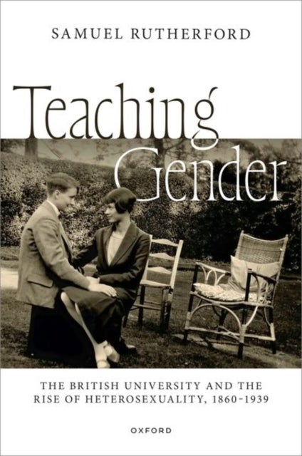 Teaching Gender - The British University and the Rise of Heterosexuality, 1860–1939