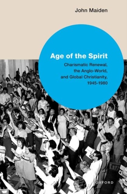 Age of the Spirit - Charismatic Renewal, the Anglo-World, and Global Christianity, 1945-1980