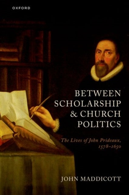 Between Scholarship and Church Politics - The Lives of John Prideaux, 1578-1650
