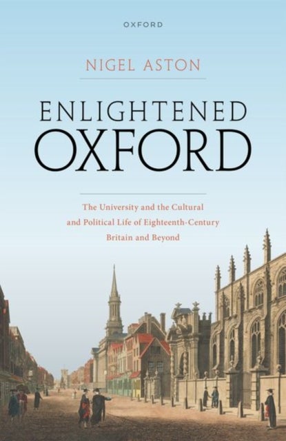 Enlightened Oxford - The University and the Cultural and Political Life of Eighteenth-Century Britain and Beyond
