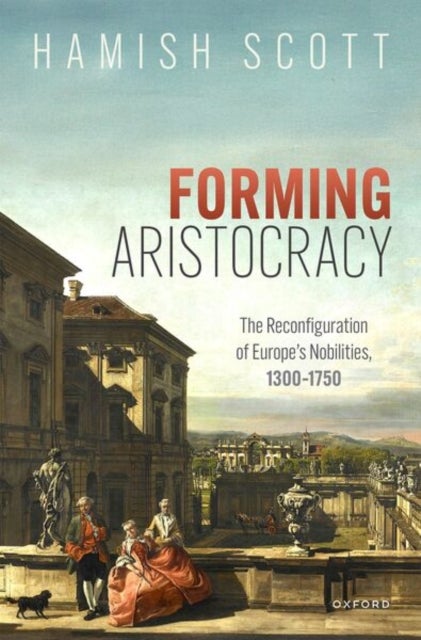 Forming Aristocracy - The Reconfiguration of Europe's Nobilities, 1300–1750