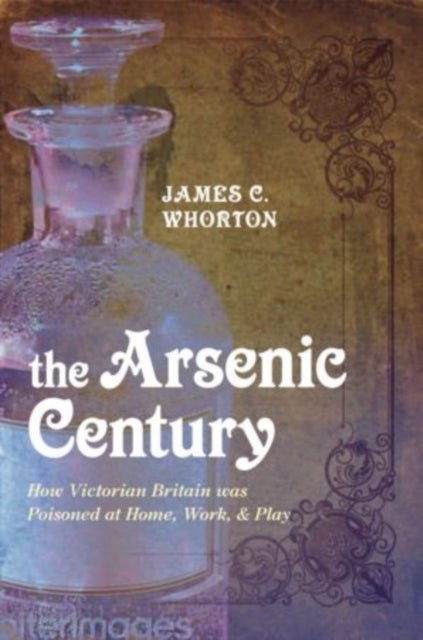 The Arsenic Century - How Victorian Britain was Poisoned at Home, Work, and Play