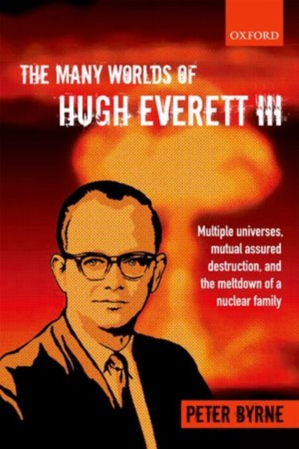 The Many Worlds of Hugh Everett III - Multiple Universes, Mutual Assured Destruction, and the Meltdown of a Nuclear Family